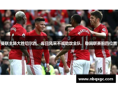 曼联主场大胜切尔西，库日风采不减助攻全队，稳固联赛前四位置
