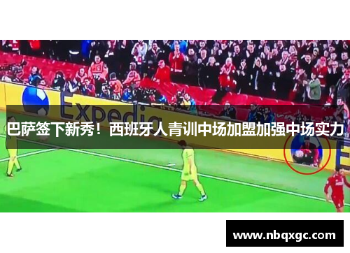巴萨签下新秀！西班牙人青训中场加盟加强中场实力