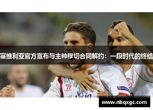 塞维利亚官方宣布与主帅穆切合同解约：一段时代的终结