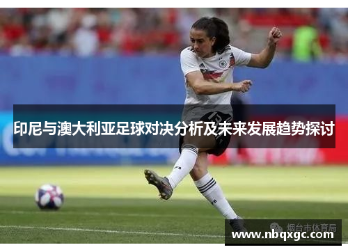 印尼与澳大利亚足球对决分析及未来发展趋势探讨