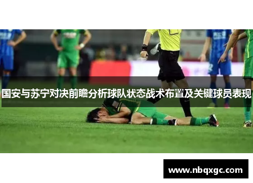 国安与苏宁对决前瞻分析球队状态战术布置及关键球员表现