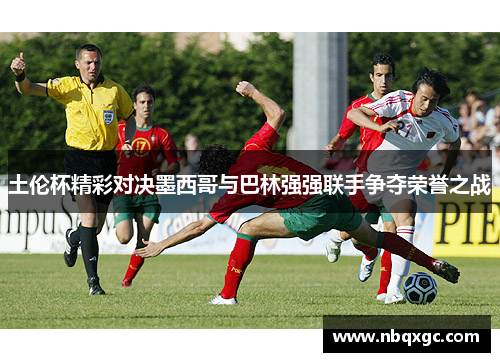 土伦杯精彩对决墨西哥与巴林强强联手争夺荣誉之战
