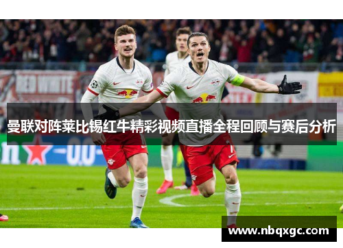 曼联对阵莱比锡红牛精彩视频直播全程回顾与赛后分析