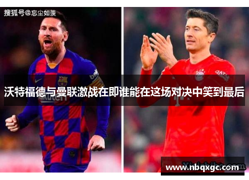 沃特福德与曼联激战在即谁能在这场对决中笑到最后