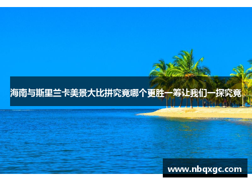海南与斯里兰卡美景大比拼究竟哪个更胜一筹让我们一探究竟