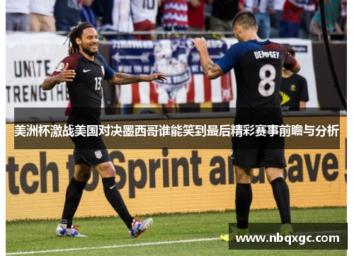 美洲杯激战美国对决墨西哥谁能笑到最后精彩赛事前瞻与分析
