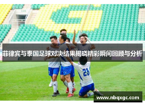菲律宾与泰国足球对决结果揭晓精彩瞬间回顾与分析