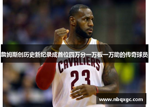詹姆斯创历史新纪录成首位四万分一万板一万助的传奇球员