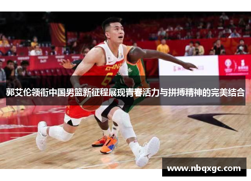 郭艾伦领衔中国男篮新征程展现青春活力与拼搏精神的完美结合