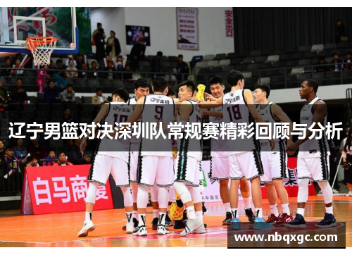 辽宁男篮对决深圳队常规赛精彩回顾与分析