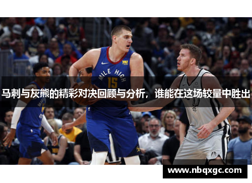 马刺与灰熊的精彩对决回顾与分析，谁能在这场较量中胜出